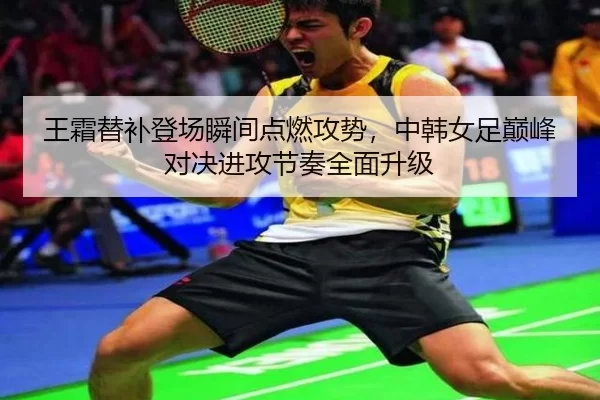 王霜替补登场瞬间点燃攻势，中韩女足巅峰对决进攻节奏全面升级